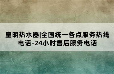 皇明热水器|全国统一各点服务热线电话-24小时售后服务电话